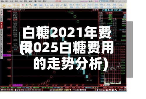 白糖2021年费用(2025白糖费用的走势分析)
