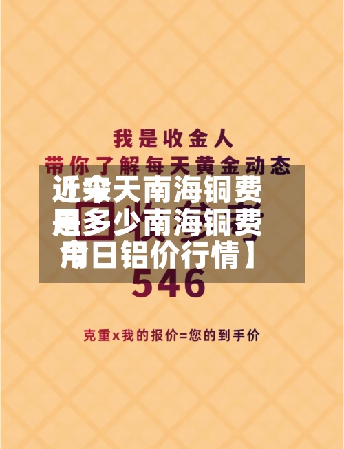 近来【今天南海铜费用是多少南海铜费用今日铝价行情】