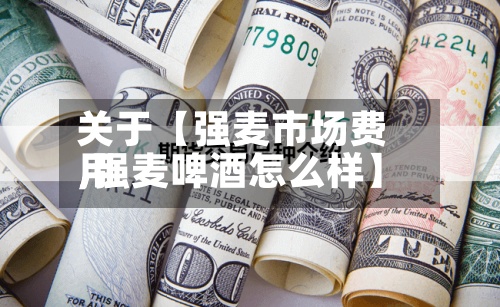 关于【强麦市场费用,强麦啤酒怎么样】