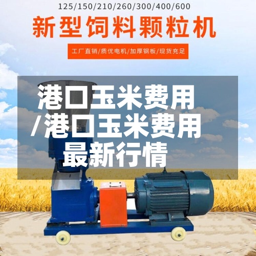 港口玉米费用/港口玉米费用最新行情