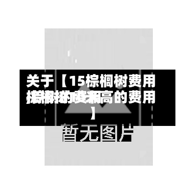 关于【15棕榈树费用,棕树的费用棕榈树10米高的费用】
