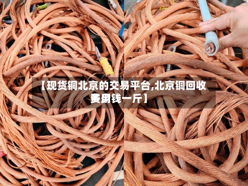 【现货铜北京的交易平台,北京铜回收费用多少钱一斤】