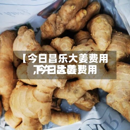 【今日昌乐大姜费用,今日大姜费用下午 昌邑】