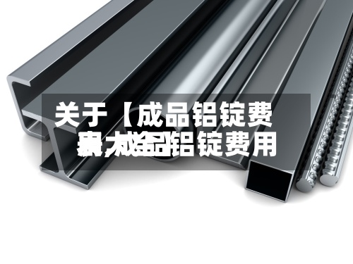 关于【成品铝锭费用表,成品铝锭费用表大全】