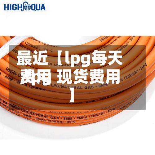 最近【lpg每天
费用
,lpg 现货费用
】-第2张图片