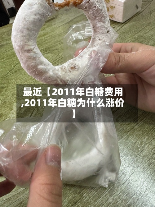 最近【2011年白糖费用
,2011年白糖为什么涨价】-第3张图片