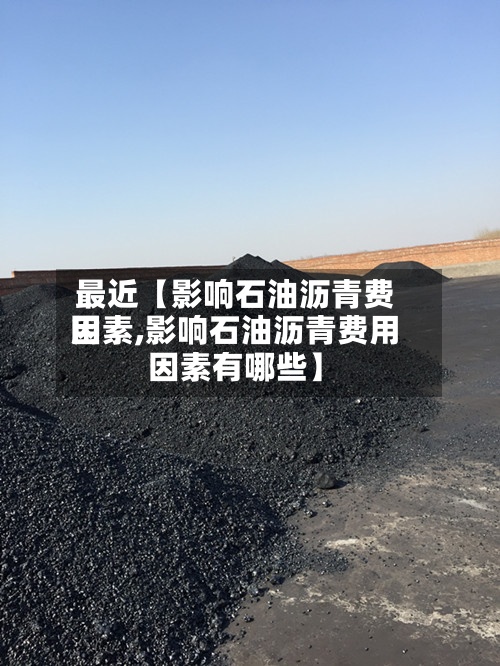 最近【影响石油沥青费用因素,影响石油沥青费用因素有哪些】-第2张图片