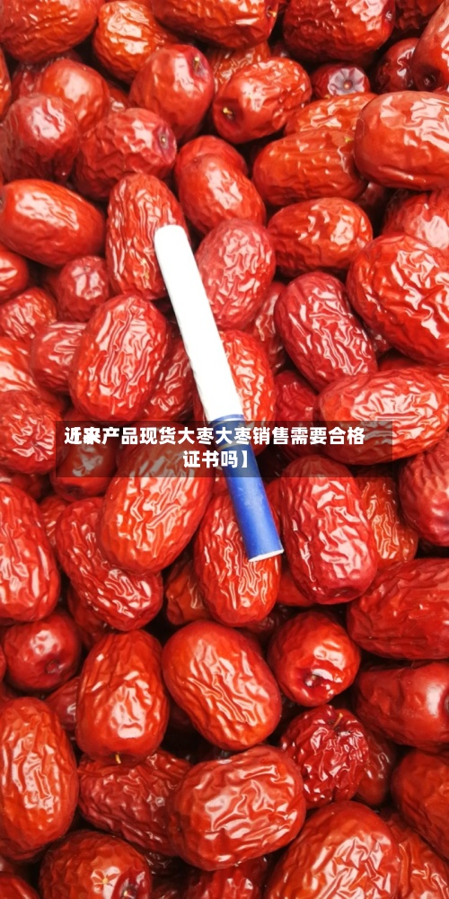 近来【农产品现货大枣大枣销售需要合格证书吗】