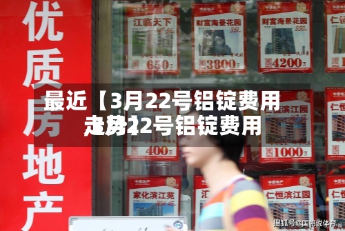 最近【3月22号铝锭费用,3月22号铝锭费用走势】