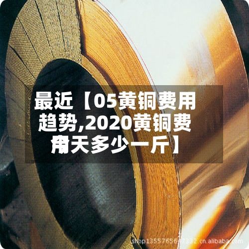 最近【05黄铜费用趋势,2020黄铜费用今天多少一斤】