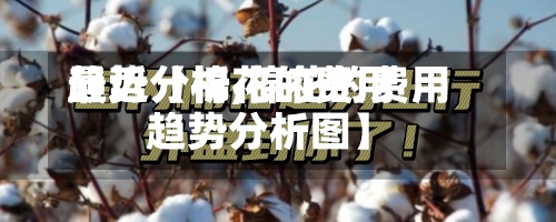 最近【棉花的费用趋势分析,棉花的费用趋势分析图】