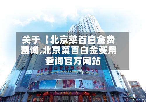关于【北京菜百白金费用查询,北京菜百白金费用查询官方网站】