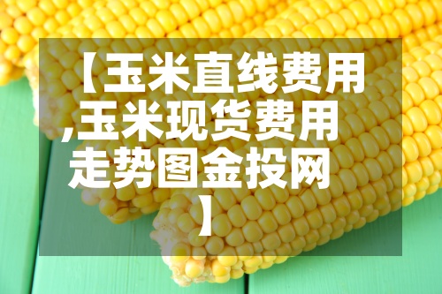 【玉米直线费用,玉米现货费用走势图金投网】-第3张图片