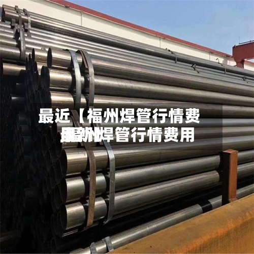 最近【福州焊管行情费用,福州焊管行情费用最新】