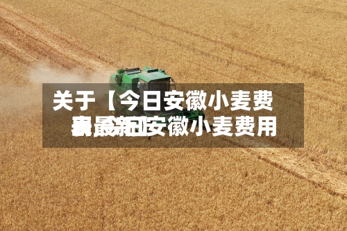 关于【今日安徽小麦费用表,今日安徽小麦费用表最新】-第2张图片