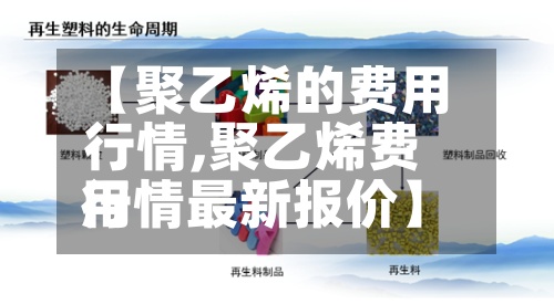 【聚乙烯的费用行情,聚乙烯费用行情最新报价】