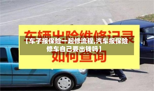 【车子报保险一起修流程,汽车报保险修车自己要出钱吗】-第1张图片