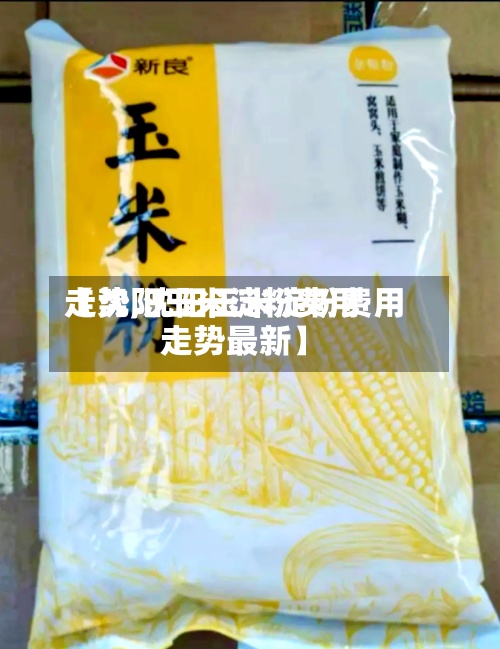 【沈阳玉米淀粉费用走势,沈阳玉米淀粉费用走势最新】