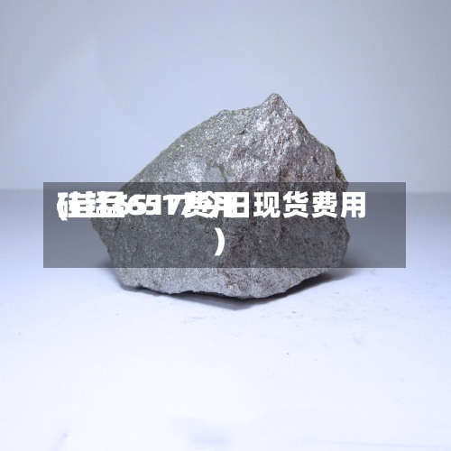 硅锰6517费用(硅锰6517今日现货费用)