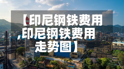 【印尼钢铁费用,印尼钢铁费用走势图】