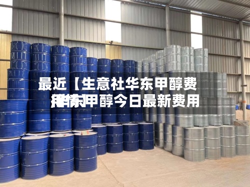 最近【生意社华东甲醇费用,华东甲醇今日最新费用行情】