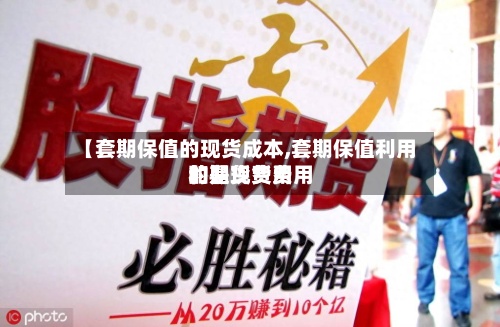 【套期保值的现货成本,套期保值利用的是现货费用和期货费用的】
