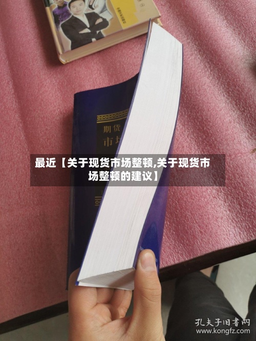 最近【关于现货市场整顿,关于现货市场整顿的建议】