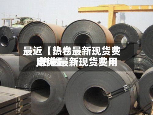 最近【热卷最新现货费用,热卷最新现货费用走势】