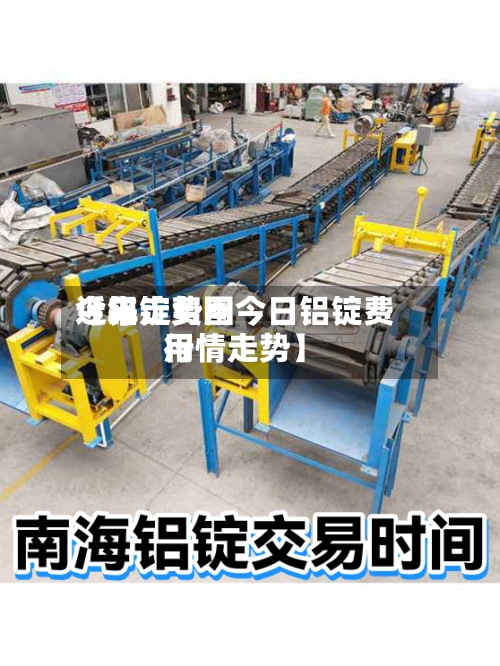 近来【铝锭费用今年走势图今日铝锭费用行情走势】
