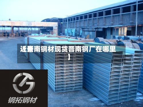 近来【晋南钢材现货晋南钢厂在哪里】