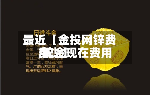 最近【金投网锌费用,锌金现在费用多少】