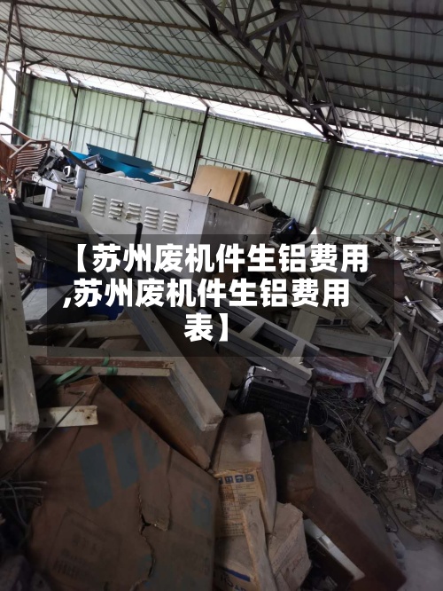 【苏州废机件生铝费用
,苏州废机件生铝费用
表】-第3张图片