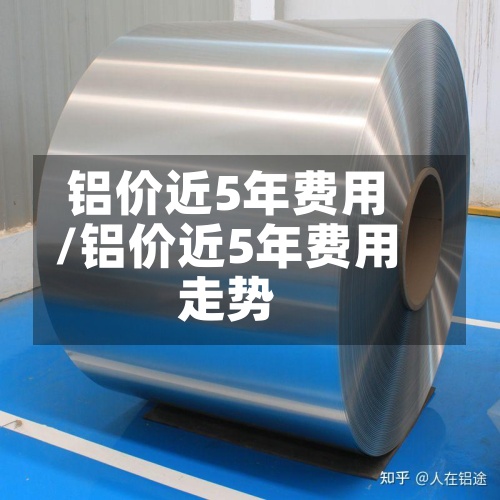 铝价近5年费用/铝价近5年费用走势