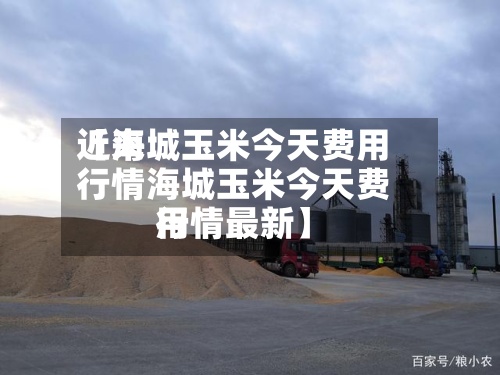 近来【海城玉米今天费用行情海城玉米今天费用行情最新】