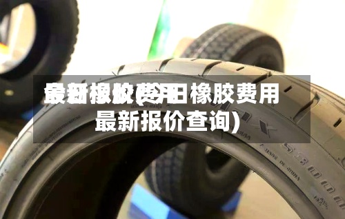 今日橡胶费用最新报价(今日橡胶费用最新报价查询)-第2张图片
