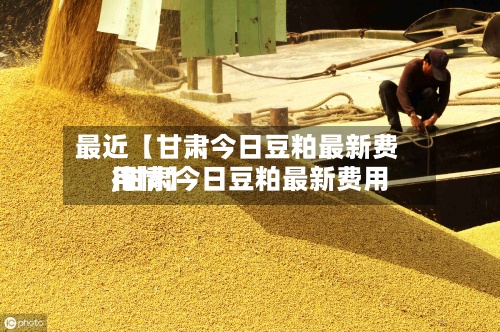 最近【甘肃今日豆粕最新费用,甘肃今日豆粕最新费用行情】