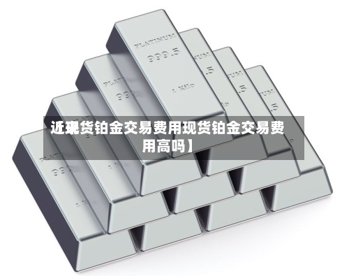 近来【现货铂金交易费用现货铂金交易费用高吗】