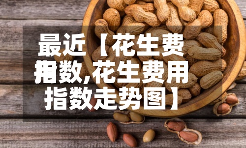 最近【花生费用指数,花生费用指数走势图】-第2张图片