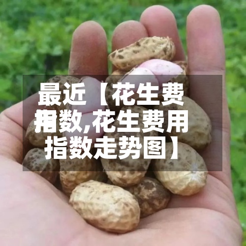 最近【花生费用指数,花生费用指数走势图】-第3张图片
