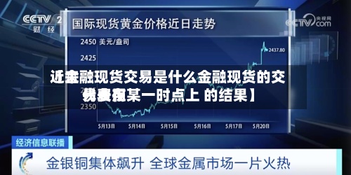 近来【金融现货交易是什么金融现货的交易费用代表在某一时点上 的结果】-第3张图片