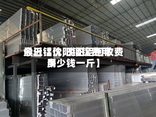 最近【沈阳铝锭费用今日铝价,沈阳铝回收费用多少钱一斤】-第2张图片