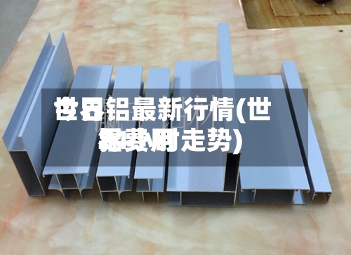 世界今日铝最新行情(世界铝费用24小时走势)