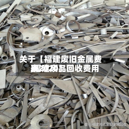 关于【福建废旧金属费用,福建废品回收费用表2020】-第2张图片