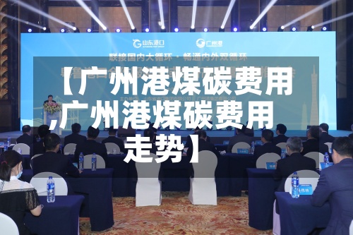 【广州港煤碳费用
,广州港煤碳费用
走势】-第2张图片