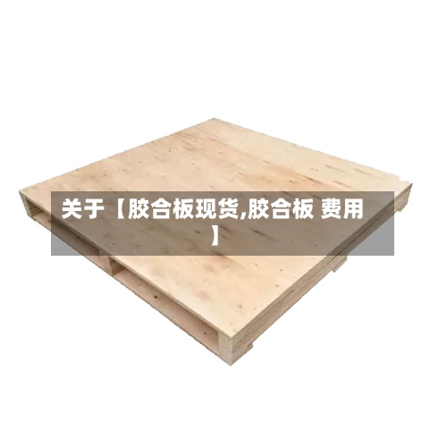 关于【胶合板现货,胶合板 费用】