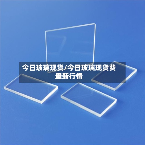今日玻璃现货/今日玻璃现货费用最新行情
