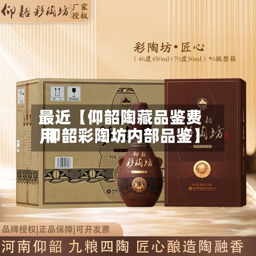 最近【仰韶陶藏品鉴费用,仰韶彩陶坊内部品鉴】