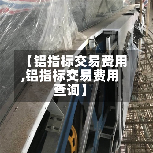 【铝指标交易费用,铝指标交易费用查询】