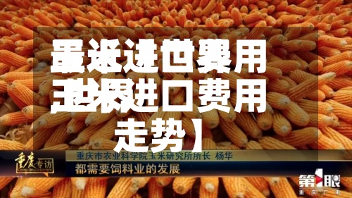 最近【世界玉米进口费用,世界玉米进口费用走势】
