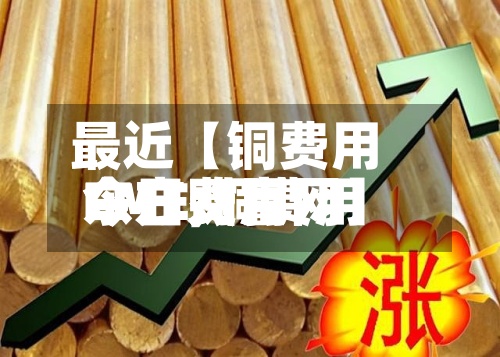 最近【铜费用今日费用LME,铜费用今日费用东方财富网】-第3张图片